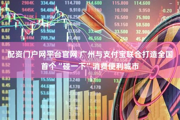 配资门户网平台官网 广州与支付宝联合打造全国首个“碰一下”消费便利城市