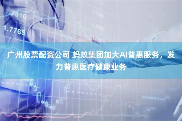 广州股票配资公司 蚂蚁集团加大AI普惠服务，发力普惠医疗健康业务