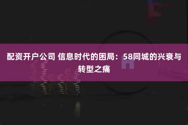 配资开户公司 信息时代的困局：58同城的兴衰与转型之痛