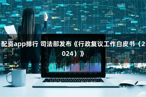 配资app排行 司法部发布《行政复议工作白皮书（2024）》