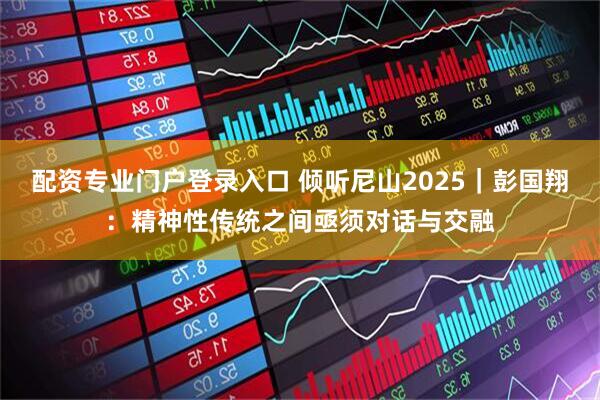 配资专业门户登录入口 倾听尼山2025｜彭国翔：精神性传统之间亟须对话与交融