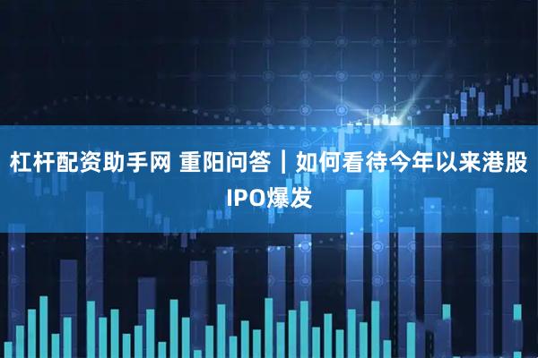 杠杆配资助手网 重阳问答︱如何看待今年以来港股IPO爆发