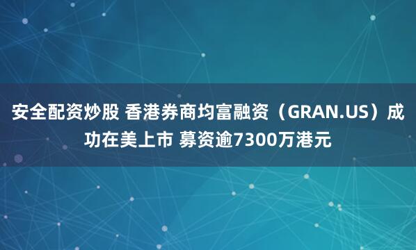 安全配资炒股 香港券商均富融资（GRAN.US）成功在美上市 募资逾7300万港元