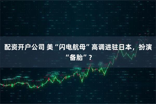 配资开户公司 美“闪电航母”高调进驻日本，扮演“备胎”？