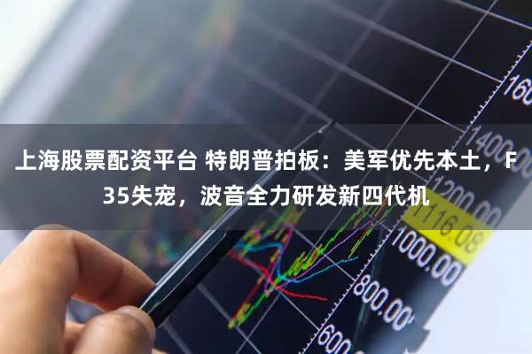 上海股票配资平台 特朗普拍板：美军优先本土，F35失宠，波音全力研发新四代机