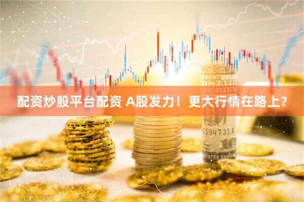 配资炒股平台配资 A股发力！更大行情在路上？