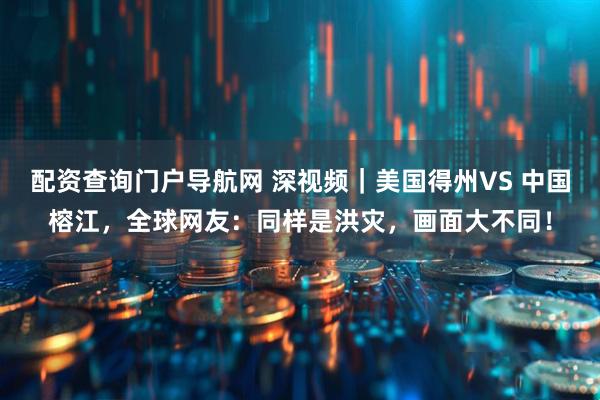 配资查询门户导航网 深视频｜美国得州VS 中国榕江，全球网友：同样是洪灾，画面大不同！