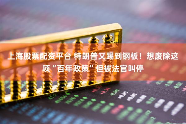 上海股票配资平台 特朗普又踢到钢板！想废除这项“百年政策”但被法官叫停