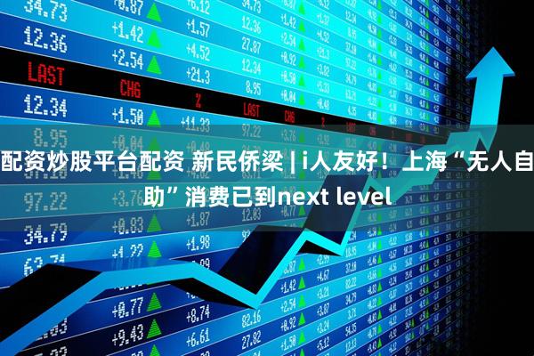 配资炒股平台配资 新民侨梁 | i人友好！上海“无人自助”消费已到next level
