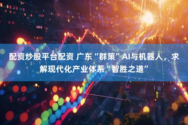 配资炒股平台配资 广东“群策”AI与机器人，求解现代化产业体系“智胜之道”