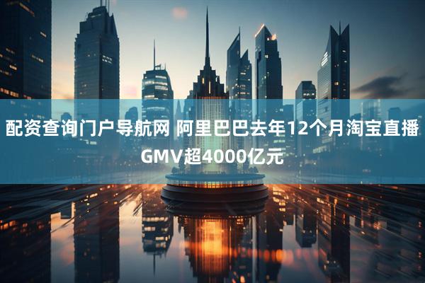 配资查询门户导航网 阿里巴巴去年12个月淘宝直播GMV超4000亿元