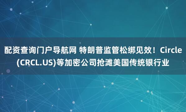 配资查询门户导航网 特朗普监管松绑见效！Circle(CRCL.US)等加密公司抢滩美国传统银行业