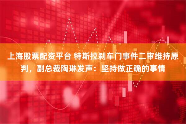 上海股票配资平台 特斯拉刹车门事件二审维持原判，副总裁陶琳发声：坚持做正确的事情