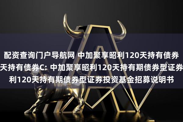 配资查询门户导航网 中加聚享昭利120天持有债券A,中加聚享昭利120天持有债券C: 中加聚享昭利120天持有期债券型证券投资基金招募说明书