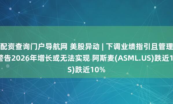 配资查询门户导航网 美股异动 | 下调业绩指引且管理层警告2026年增长或无法实现 阿斯麦(ASML.US)跌近10%
