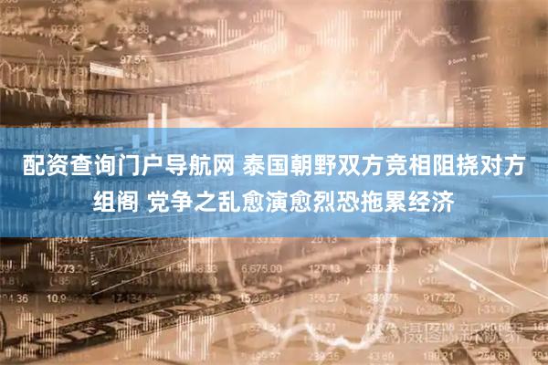 配资查询门户导航网 泰国朝野双方竞相阻挠对方组阁 党争之乱愈演愈烈恐拖累经济