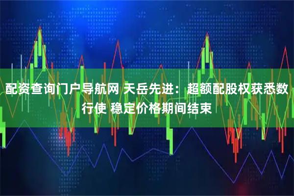 配资查询门户导航网 天岳先进：超额配股权获悉数行使 稳定价格期间结束