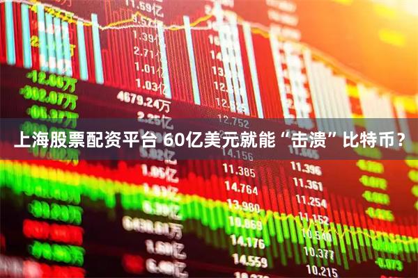 上海股票配资平台 60亿美元就能“击溃”比特币？
