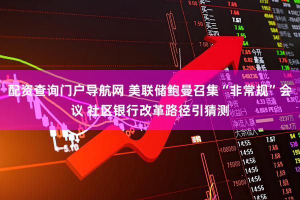 配资查询门户导航网 美联储鲍曼召集“非常规”会议 社区银行改革路径引猜测