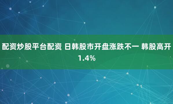 配资炒股平台配资 日韩股市开盘涨跌不一 韩股高开1.4%