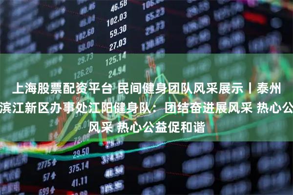 上海股票配资平台 民间健身团队风采展示丨泰州市靖江市滨江新区办事处江阳健身队：团结奋进展风采 热心公益促和谐