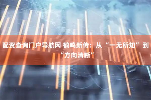 配资查询门户导航网 鹤鸣新传：从 “一无所知” 到 “方向清晰”