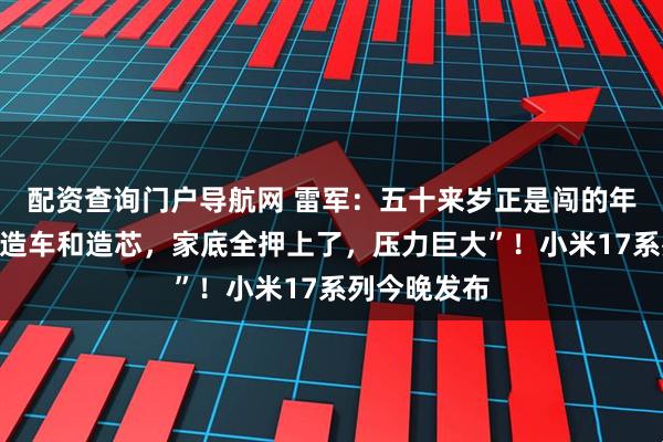 配资查询门户导航网 雷军：五十来岁正是闯的年纪！“同时造车和造芯，家底全押上了，压力巨大”！小米17系列今晚发布