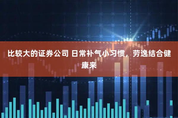 比较大的证券公司 日常补气小习惯，劳逸结合健康来