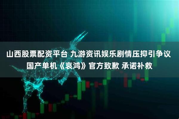山西股票配资平台 九游资讯娱乐剧情压抑引争议 国产单机《哀鸿》官方致歉 承诺补救