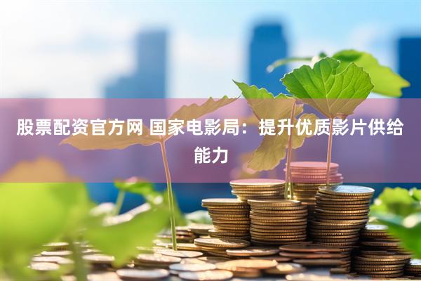 股票配资官方网 国家电影局：提升优质影片供给能力