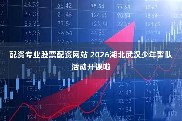 配资专业股票配资网站 2026湖北武汉少年警队活动开课啦