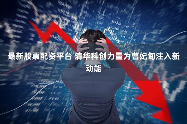 最新股票配资平台 清华科创力量为曹妃甸注入新动能
