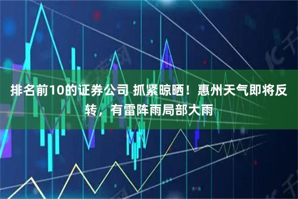 排名前10的证券公司 抓紧晾晒！惠州天气即将反转，有雷阵雨局部大雨