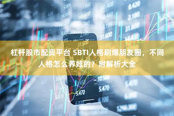 杠杆股市配资平台 SBTI人格刷爆朋友圈，不同人格怎么养娃的？附解析大全
