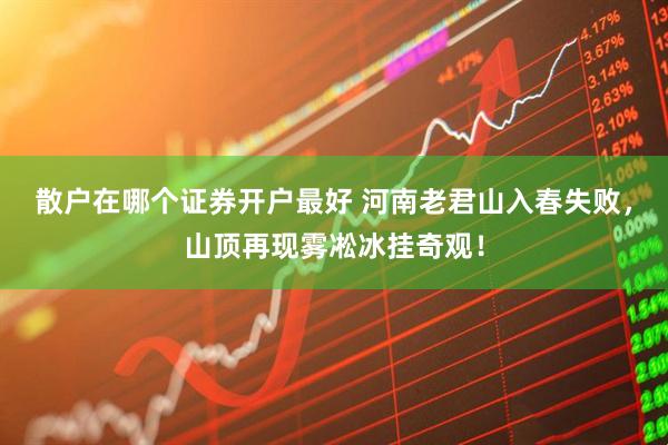散户在哪个证券开户最好 河南老君山入春失败，山顶再现雾凇冰挂奇观！