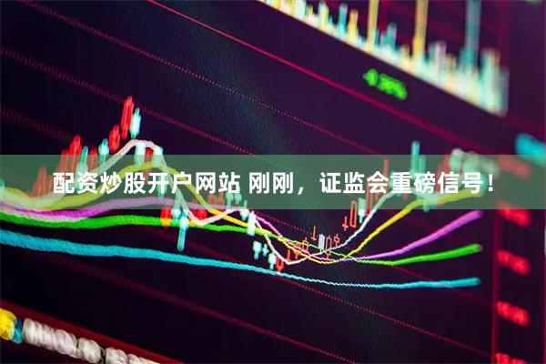 配资炒股开户网站 刚刚，证监会重磅信号！