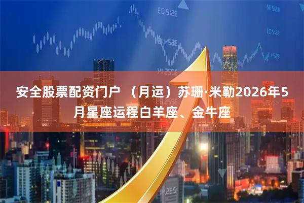安全股票配资门户 （月运）苏珊·米勒2026年5月星座运程白羊座、金牛座