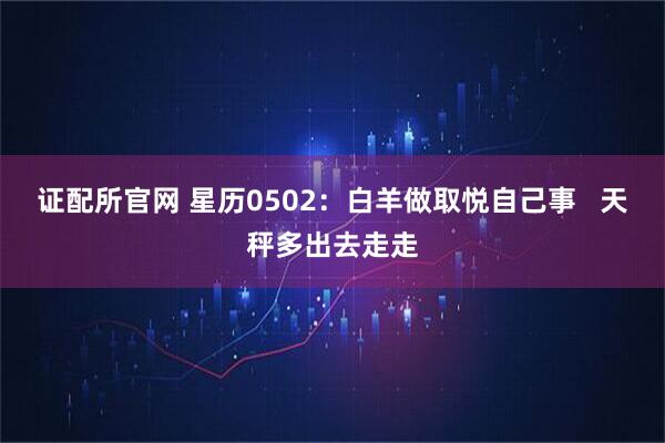 证配所官网 星历0502：白羊做取悦自己事   天秤多出去走走