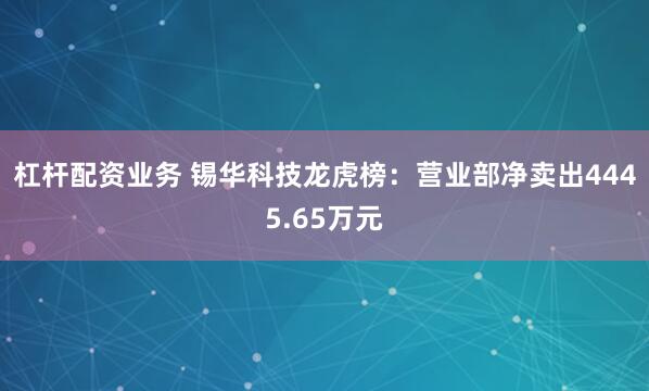 杠杆配资业务 锡华科技龙虎榜：营业部净卖出4445.65万元