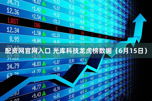 配资网官网入口 光库科技龙虎榜数据（6月15日）