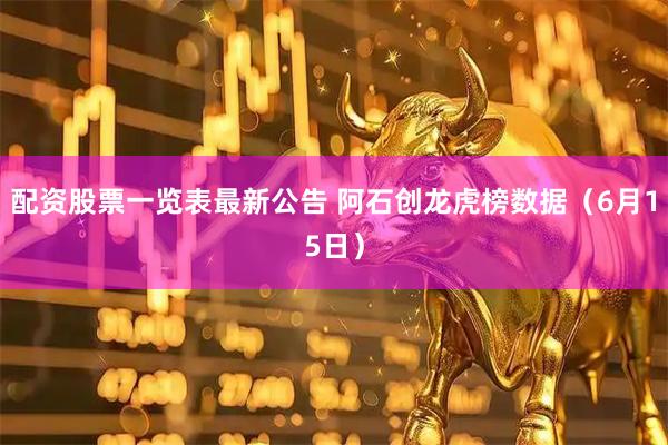 配资股票一览表最新公告 阿石创龙虎榜数据（6月15日）
