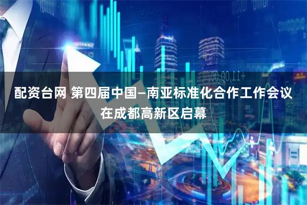 配资台网 第四届中国—南亚标准化合作工作会议在成都高新区启幕